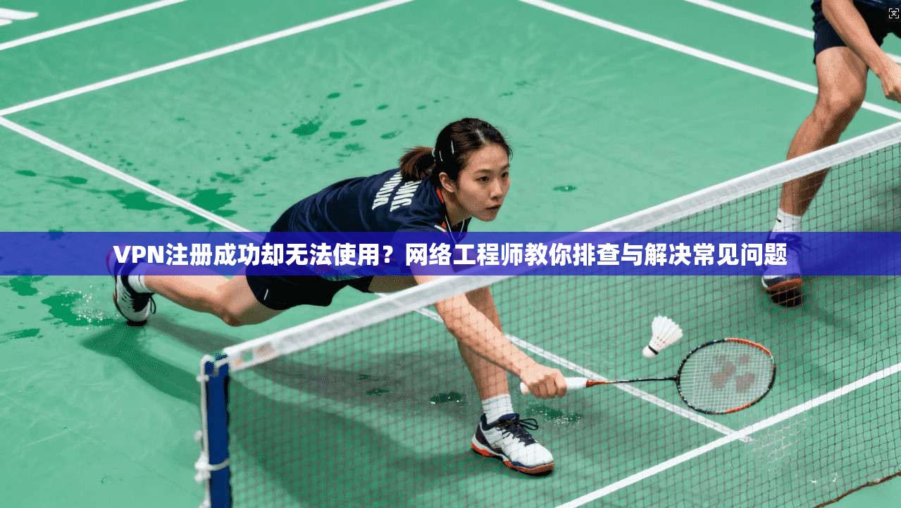 VPN注册成功却无法使用？网络工程师教你排查与解决常见问题