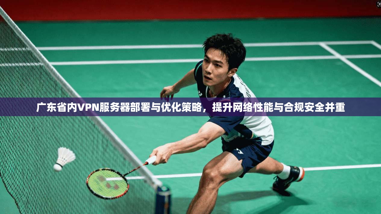 广东省内VPN服务器部署与优化策略,提升网络性能与合规安全并重 广东省内VPN服务器部署与优化策略,提升网络性能与合规安全并重