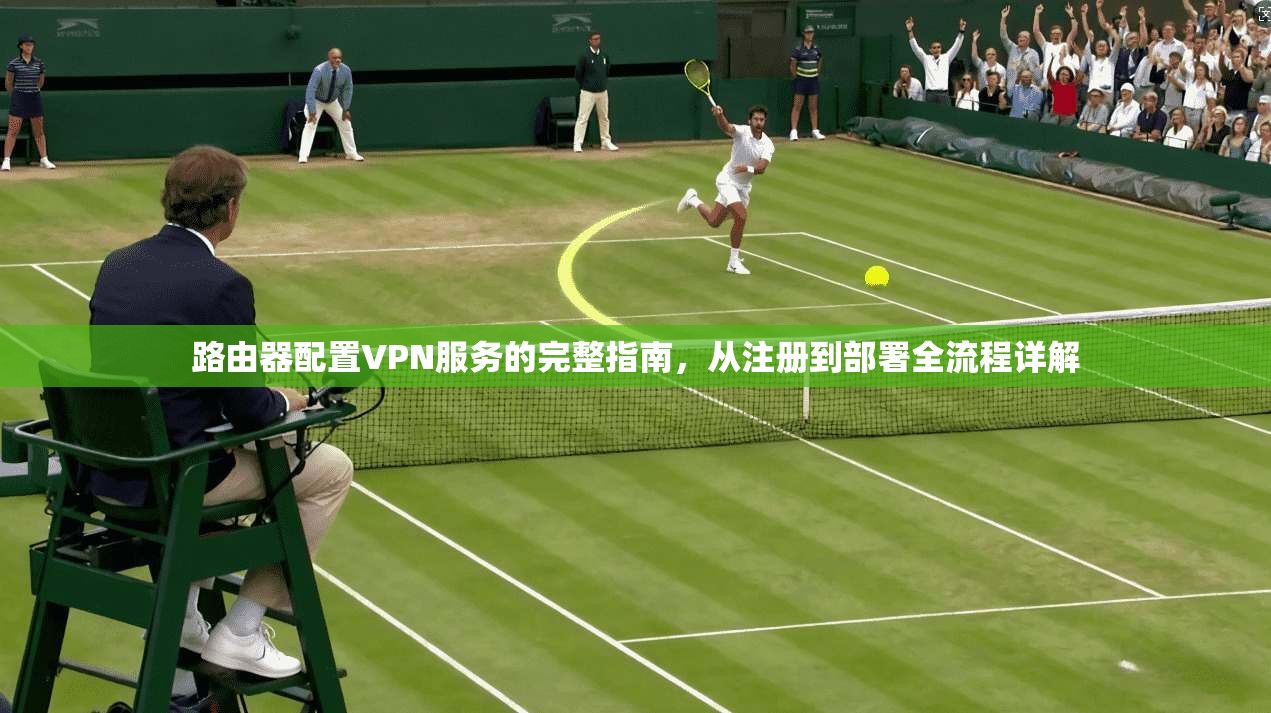 路由器配置VPN服务的完整指南，从注册到部署全流程详解