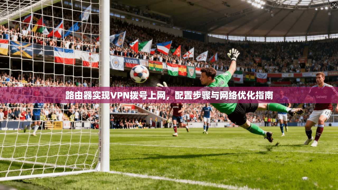 路由器实现VPN拨号上网,配置步骤与网络优化指南 路由器实现VPN拨号上网,配置步骤与网络优化指南