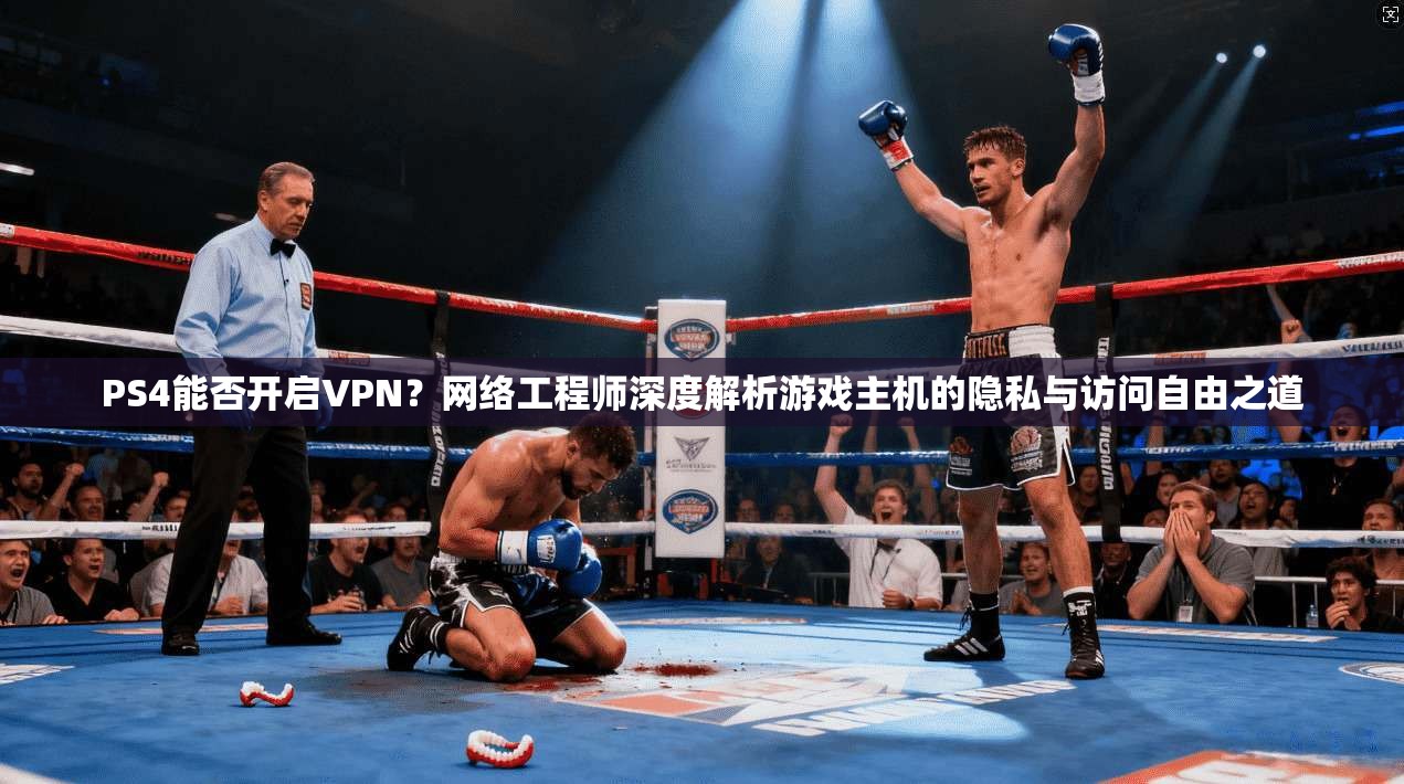 PS4能否开启VPN?网络工程师深度解析游戏主机的隐私与访问自由之道 PS4能否开启VPN?网络工程师深度解析游戏主机的隐私与访问自由之道