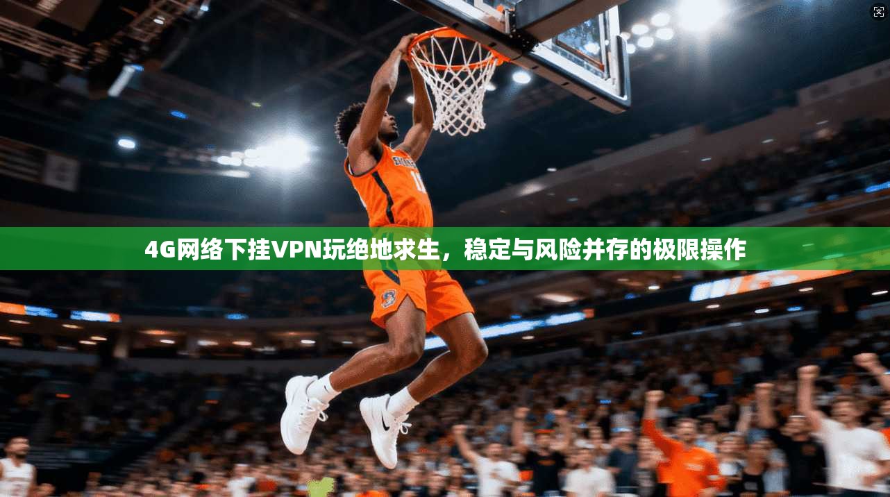 4G网络下挂VPN玩绝地求生，稳定与风险并存的极限操作