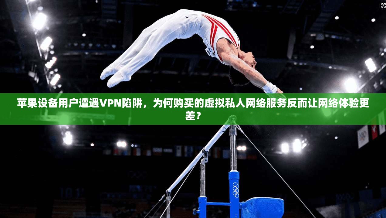 苹果设备用户遭遇VPN陷阱，为何购买的虚拟私人网络服务反而让网络体验更差？