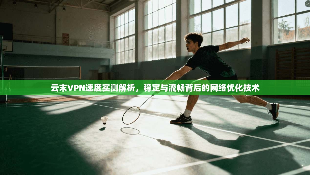 云末VPN速度实测解析，稳定与流畅背后的网络优化技术