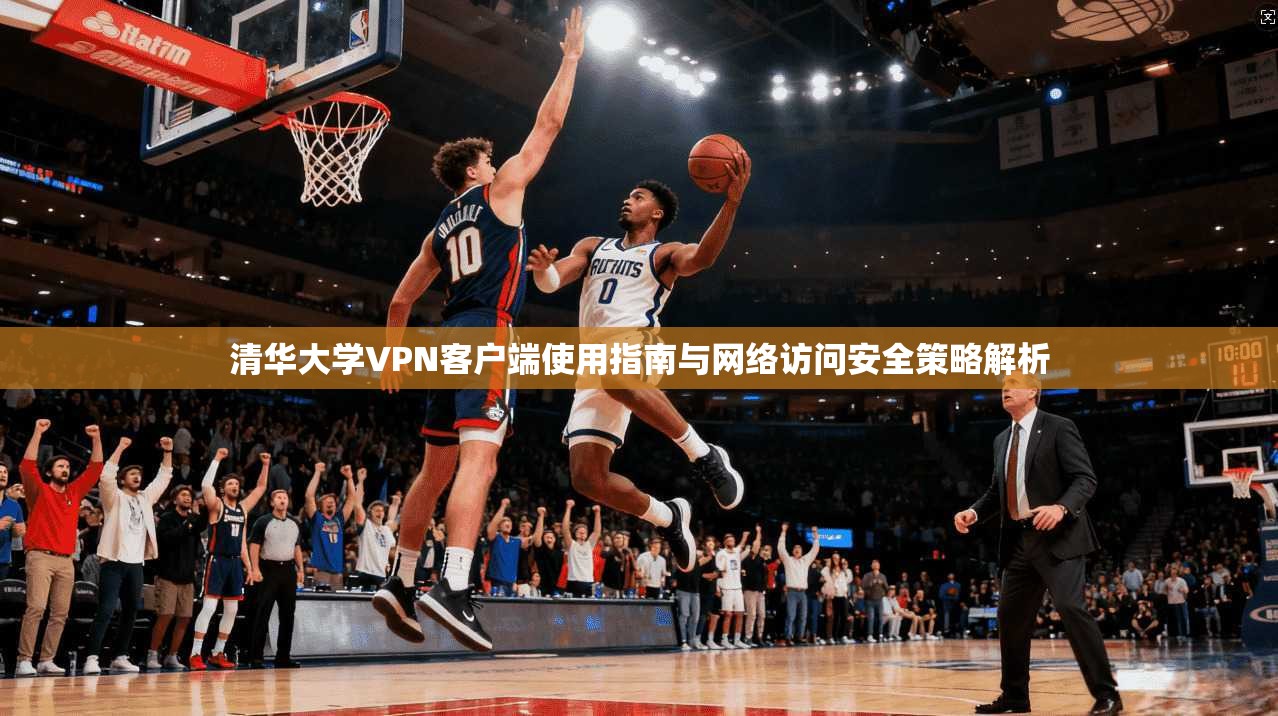 清华大学VPN客户端使用指南与网络访问安全策略解析