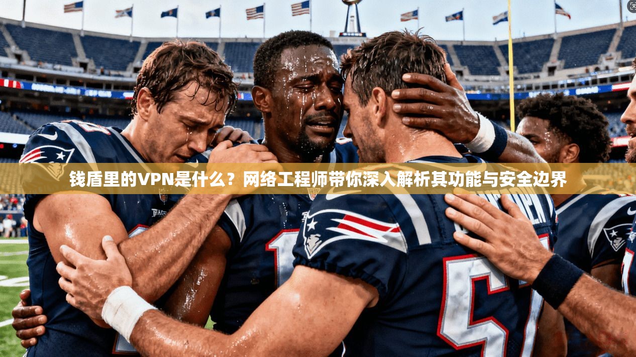 钱盾里的VPN是什么？网络工程师带你深入解析其功能与安全边界