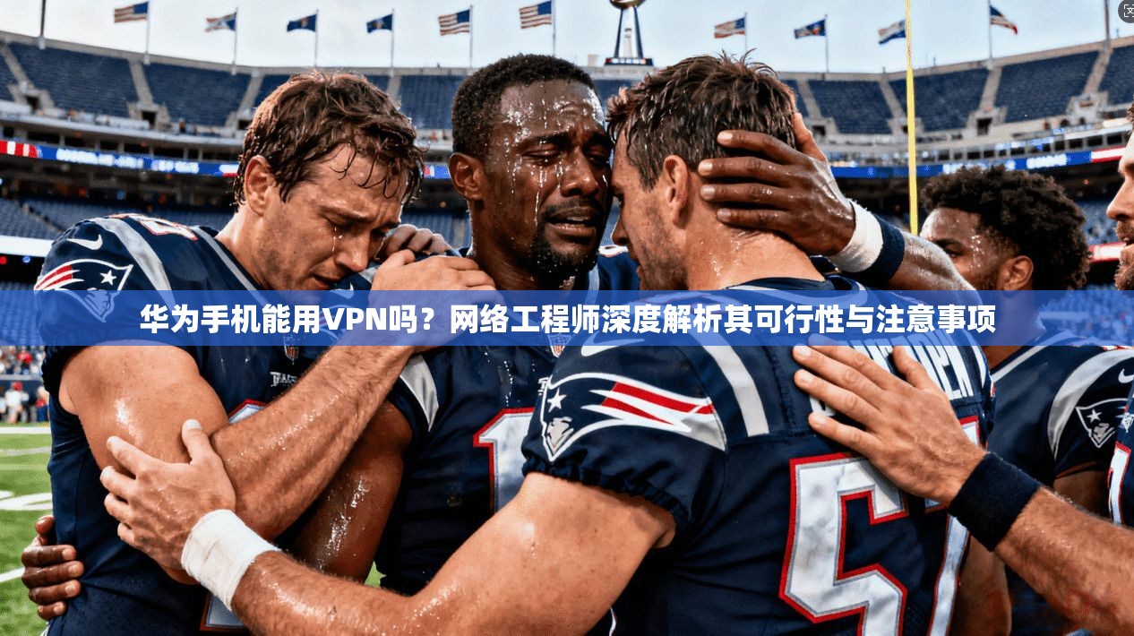 华为手机能用VPN吗？网络工程师深度解析其可行性与注意事项