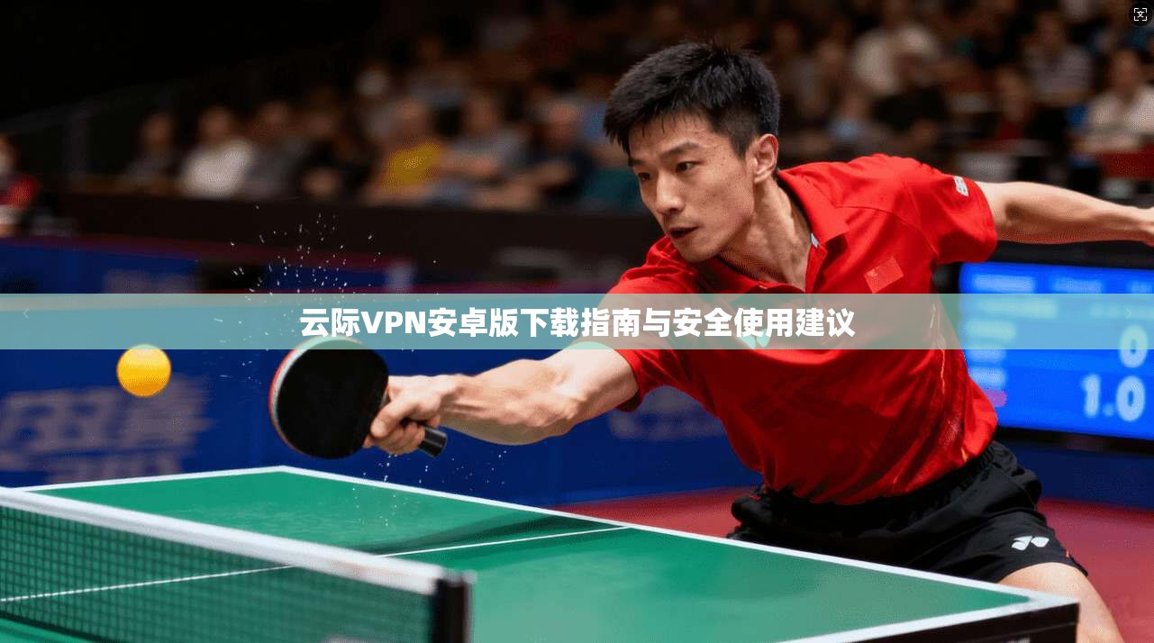 云际VPN安卓版下载指南与安全使用建议