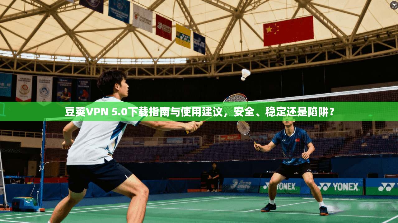 豆荚VPN 5.0下载指南与使用建议,安全、稳定还是陷阱? 豆荚VPN 5.0下载指南与使用建议,安全、稳定还是陷阱?