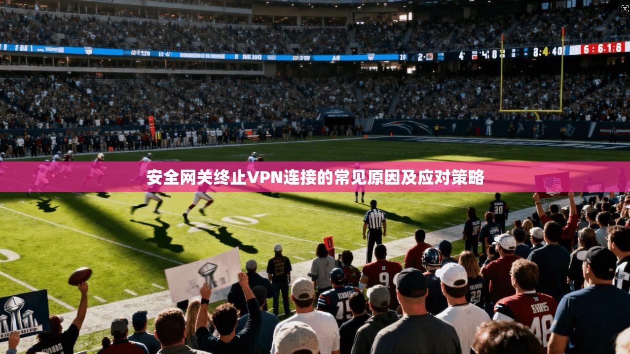 安全网关终止VPN连接的常见原因及应对策略 安全网关终止VPN连接的常见原因及应对策略