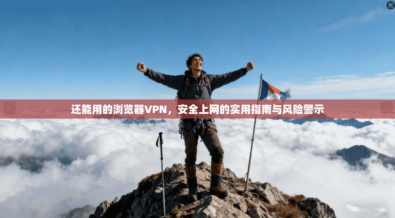 还能用的浏览器VPN,安全上网的实用指南与风险警示