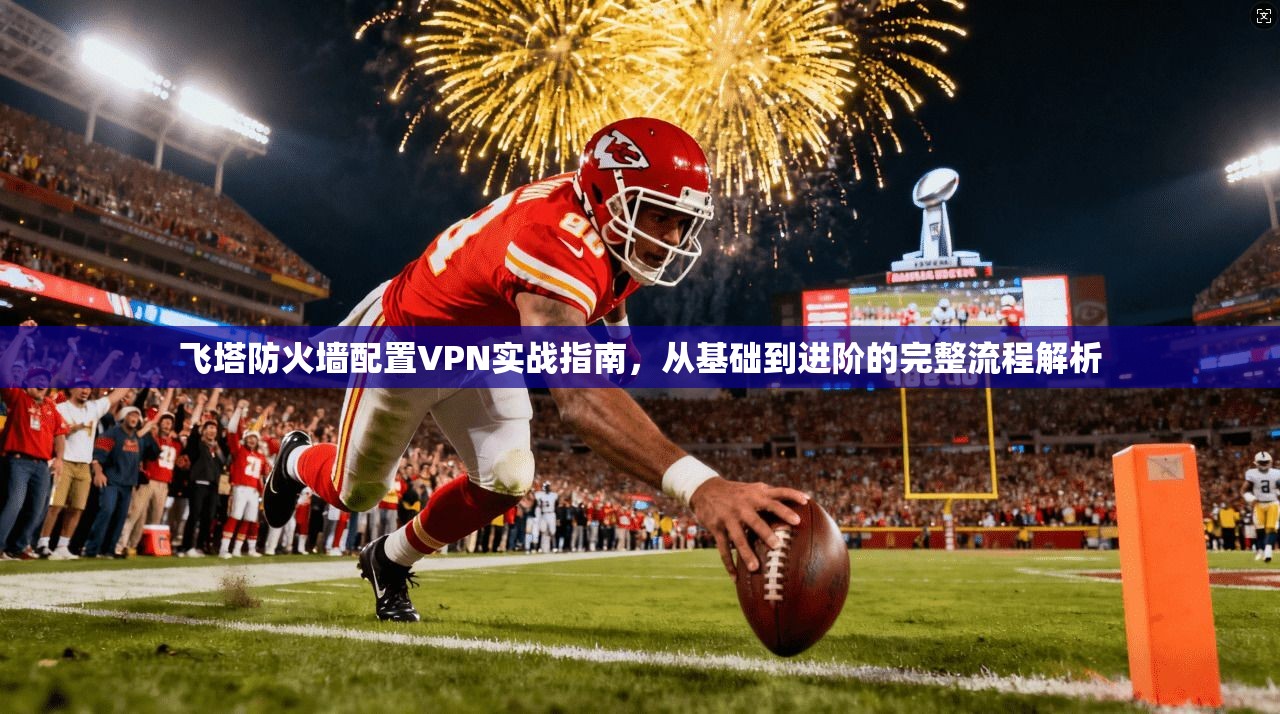 飞塔防火墙配置VPN实战指南,从基础到进阶的完整流程解析