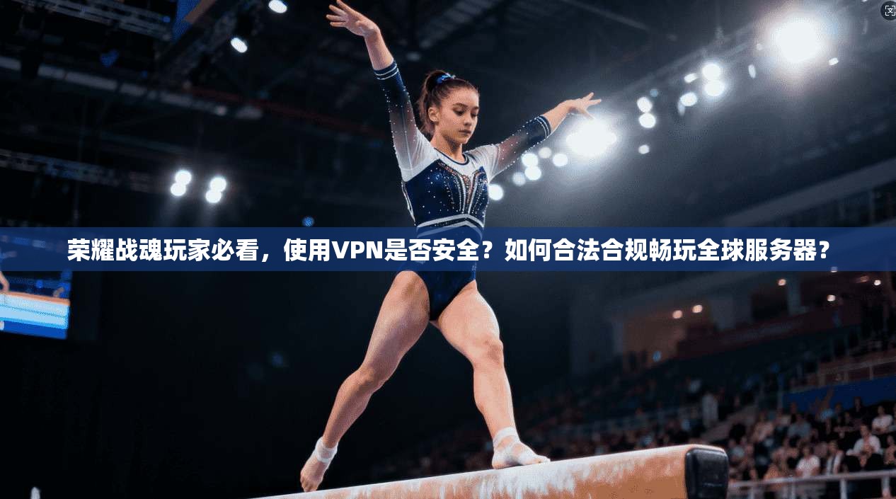 荣耀战魂玩家必看,使用VPN是否安全?如何合法合规畅玩全球服务器?