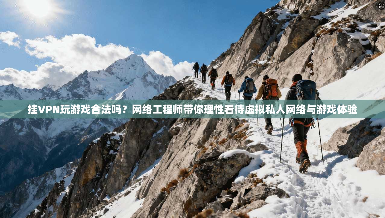 挂VPN玩游戏合法吗?网络工程师带你理性看待虚拟私人网络与游戏体验