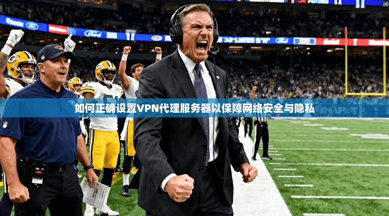 如何正确设置VPN代理服务器以保障网络安全与隐私