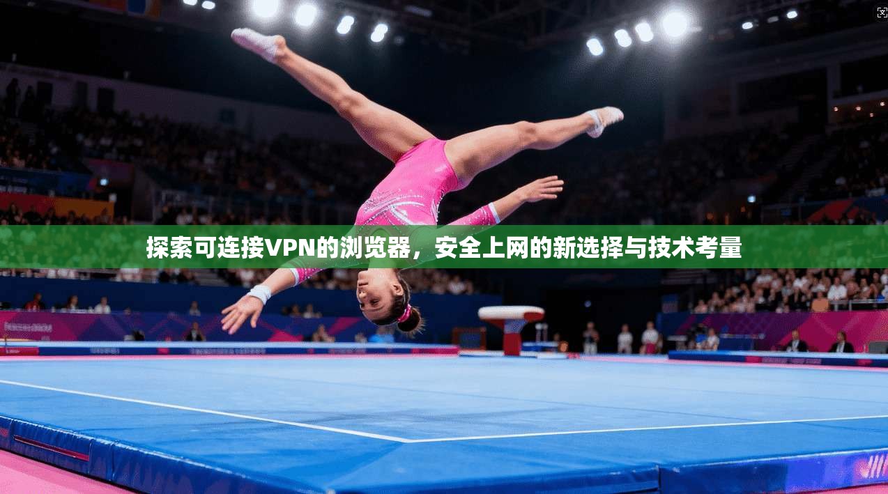 探索可连接VPN的浏览器，安全上网的新选择与技术考量