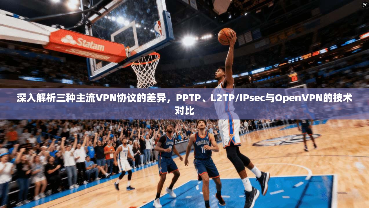 深入解析三种主流VPN协议的差异，PPTP、L2TP/IPsec与OpenVPN的技术对比