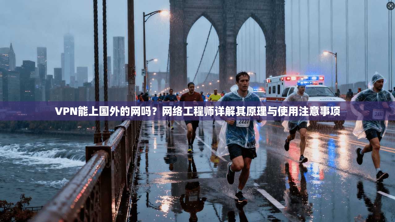 VPN能上国外的网吗？网络工程师详解其原理与使用注意事项