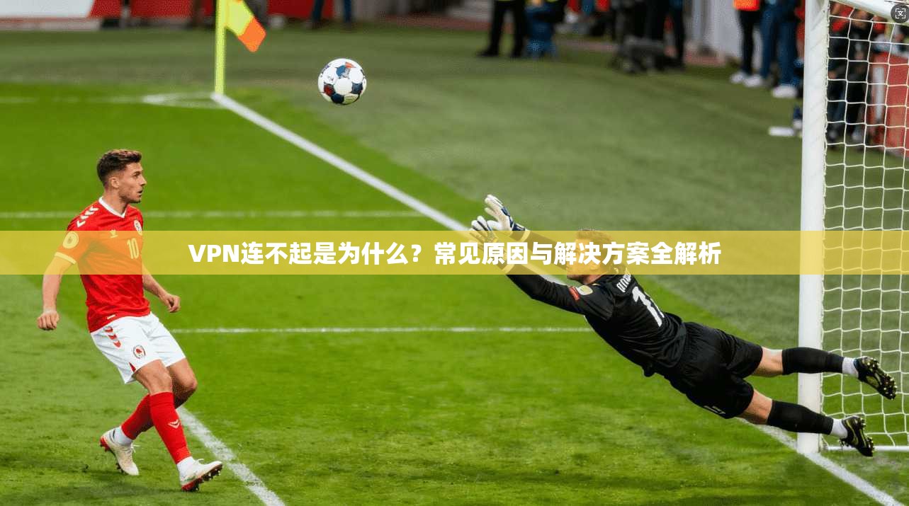 VPN连不起是为什么？常见原因与解决方案全解析