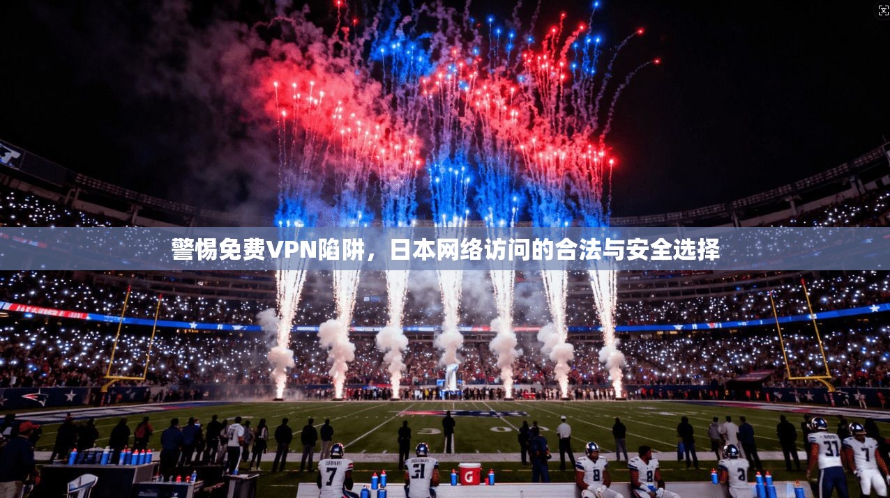 警惕免费VPN陷阱，日本网络访问的合法与安全选择