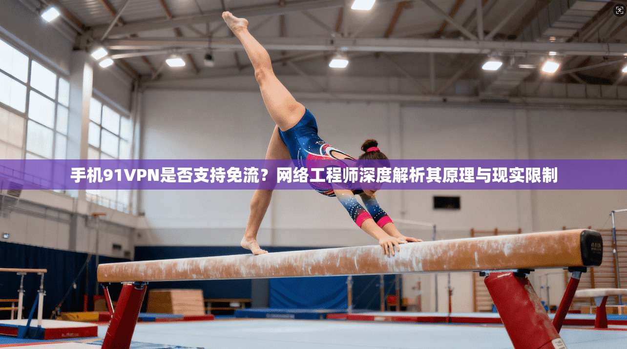 手机91VPN是否支持免流？网络工程师深度解析其原理与现实限制