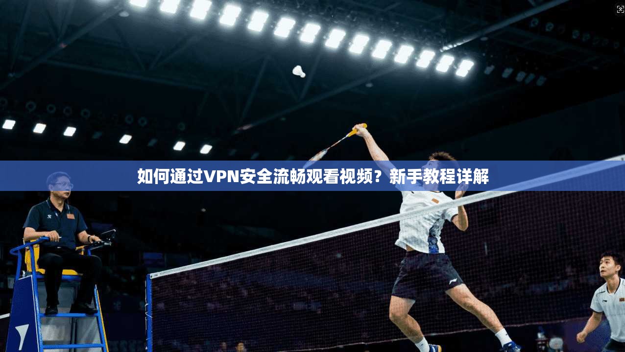 如何通过VPN安全流畅观看视频？新手教程详解