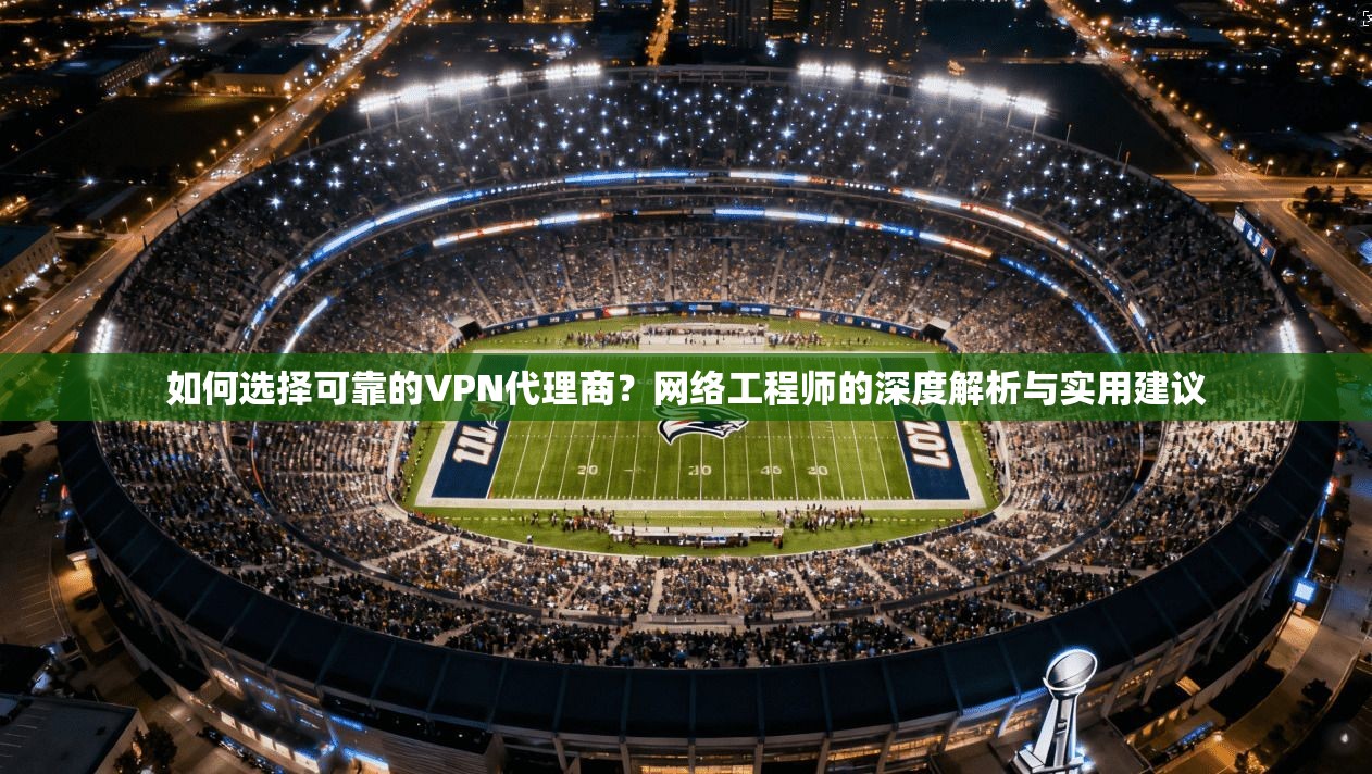 如何选择可靠的VPN代理商？网络工程师的深度解析与实用建议