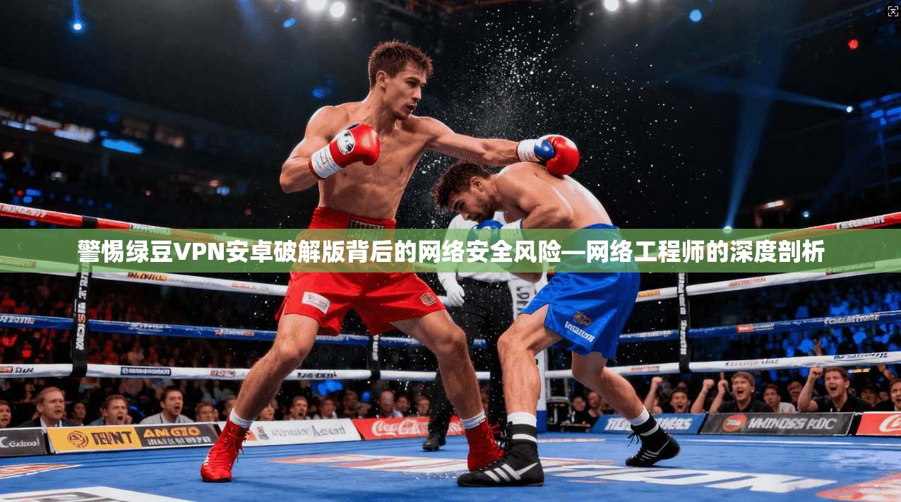 警惕绿豆VPN安卓破解版背后的网络安全风险—网络工程师的深度剖析