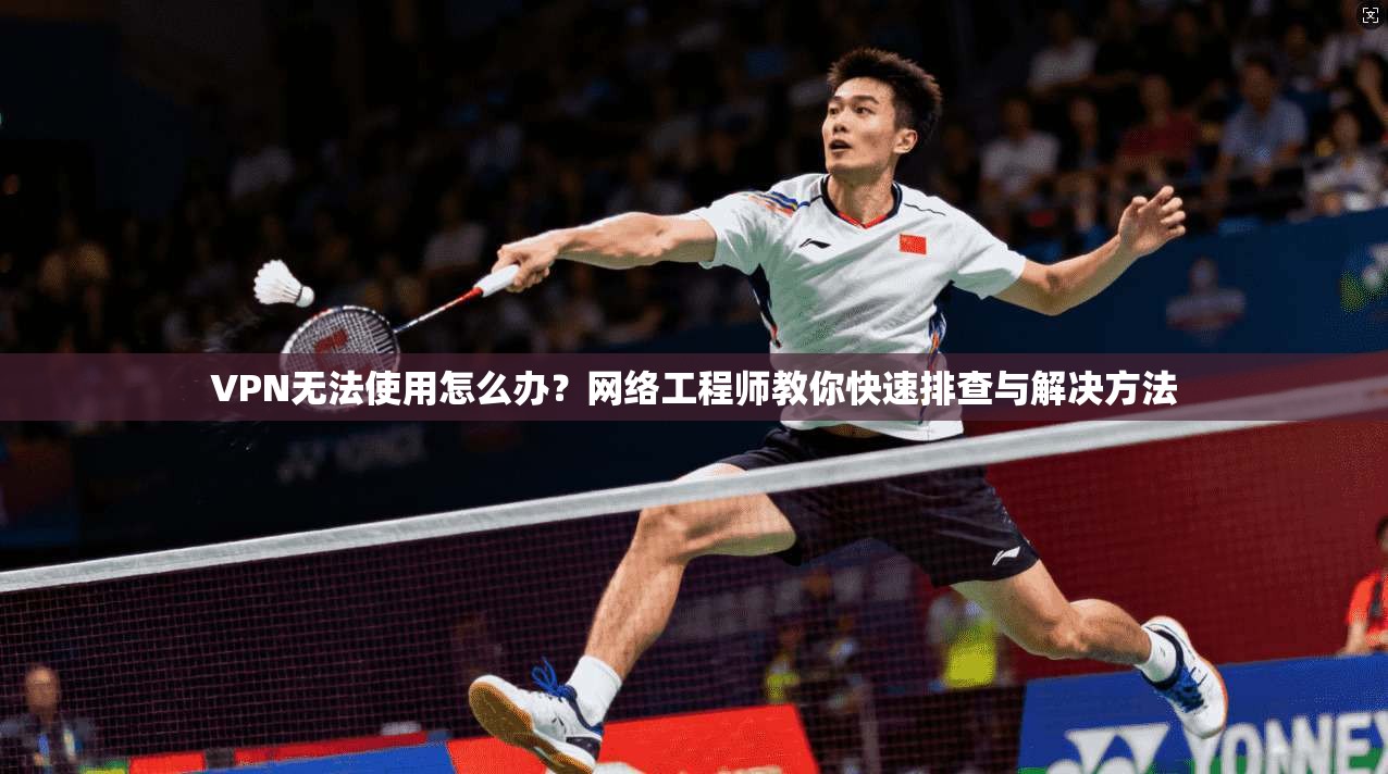 VPN无法使用怎么办？网络工程师教你快速排查与解决方法
