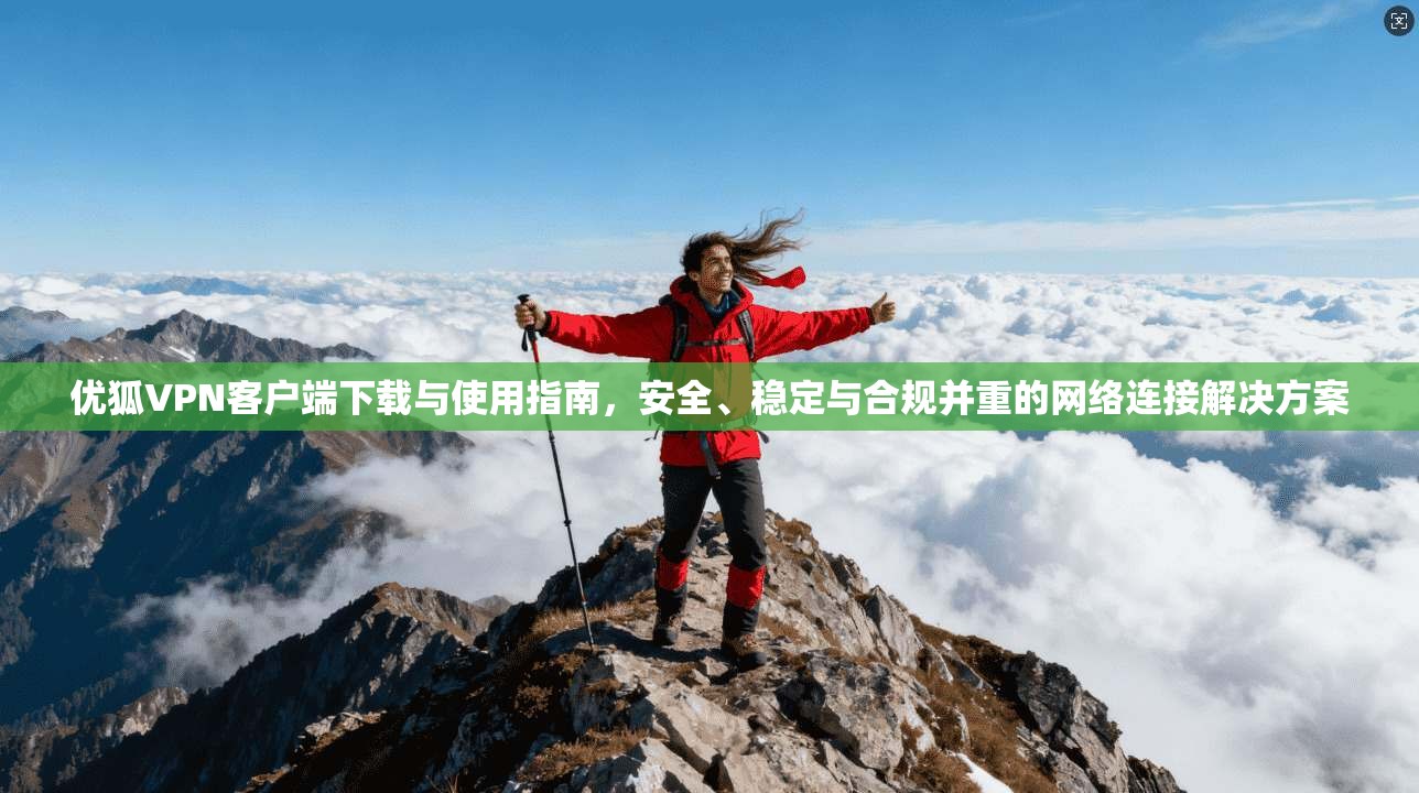 优狐VPN客户端下载与使用指南，安全、稳定与合规并重的网络连接解决方案