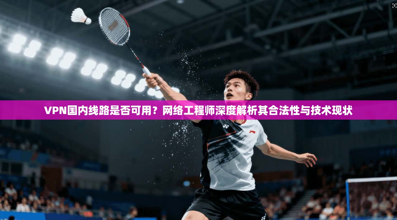 VPN国内线路是否可用?网络工程师深度解析其合法性与技术现状 VPN国内线路是否可用?网络工程师深度解析其合法性与技术现状
