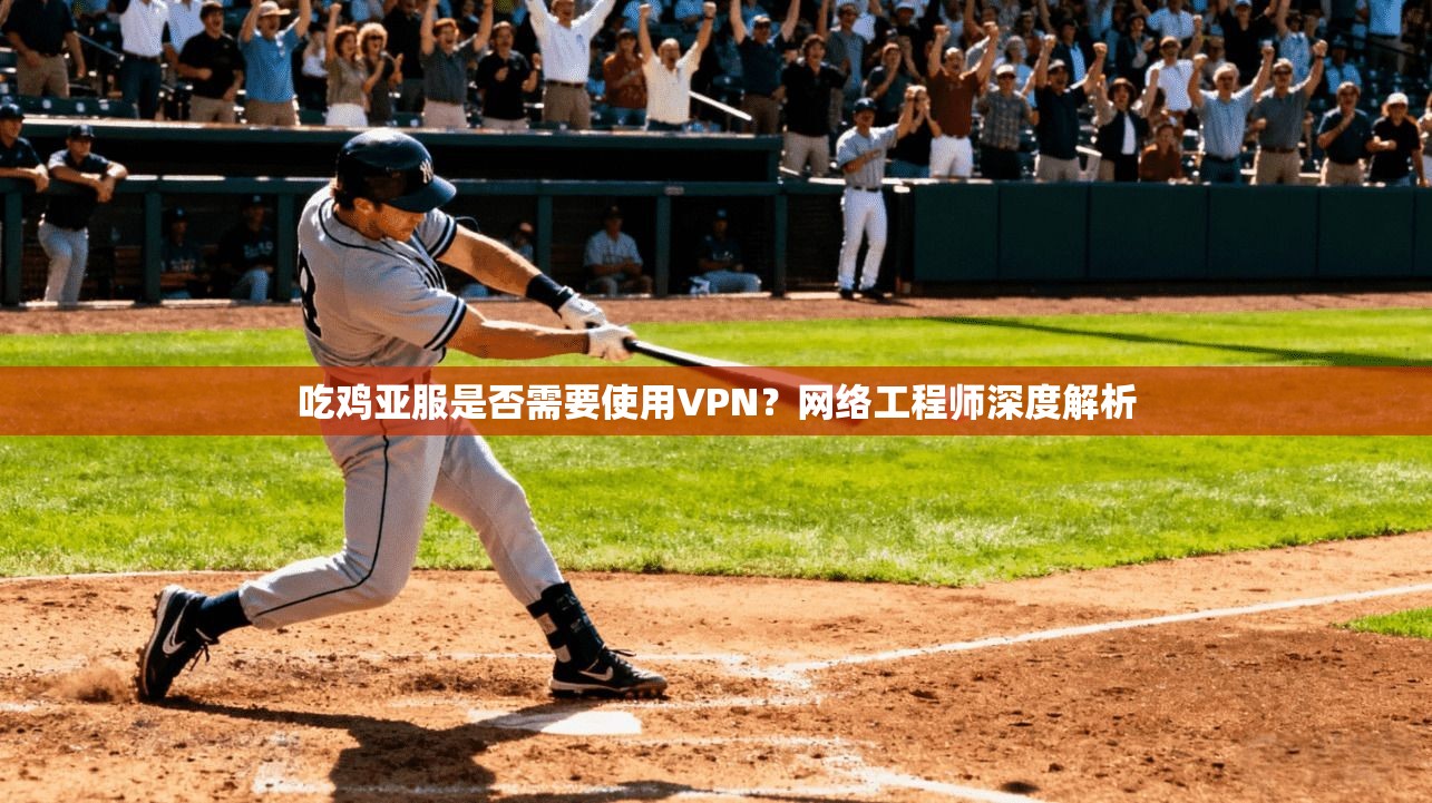 吃鸡亚服是否需要使用VPN？网络工程师深度解析