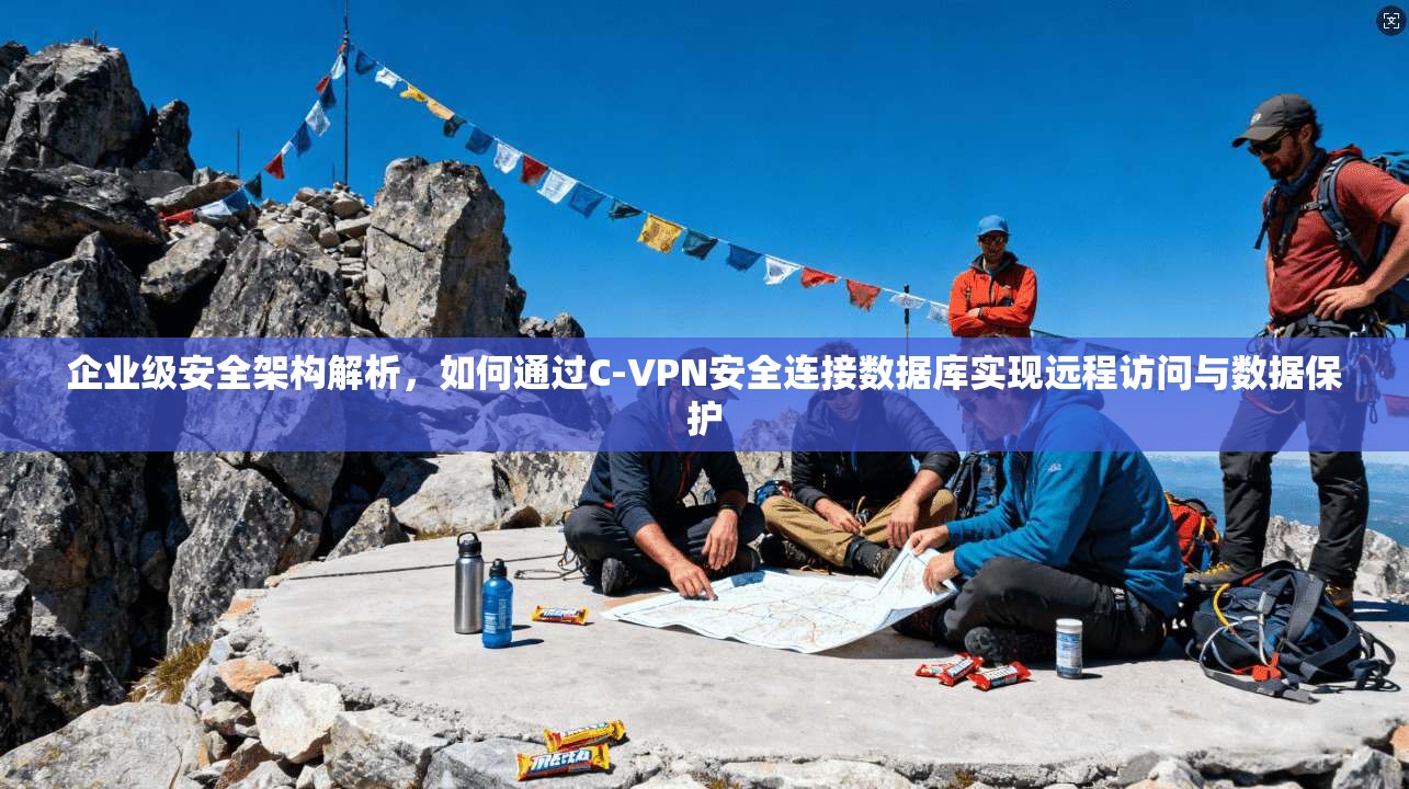 企业级安全架构解析,如何通过C-VPN安全连接数据库实现远程访问与数据保护 企业级安全架构解析,如何通过C-VPN安全连接数据库实现远程访问与数据保护