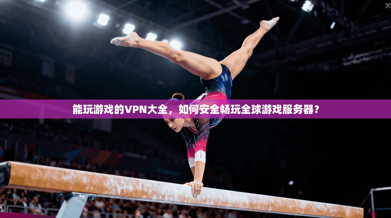 能玩游戏的VPN大全，如何安全畅玩全球游戏服务器？