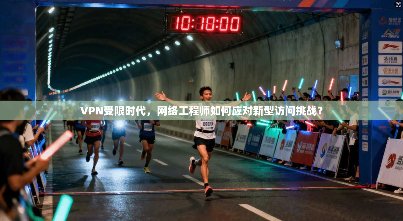 VPN受限时代，网络工程师如何应对新型访问挑战？