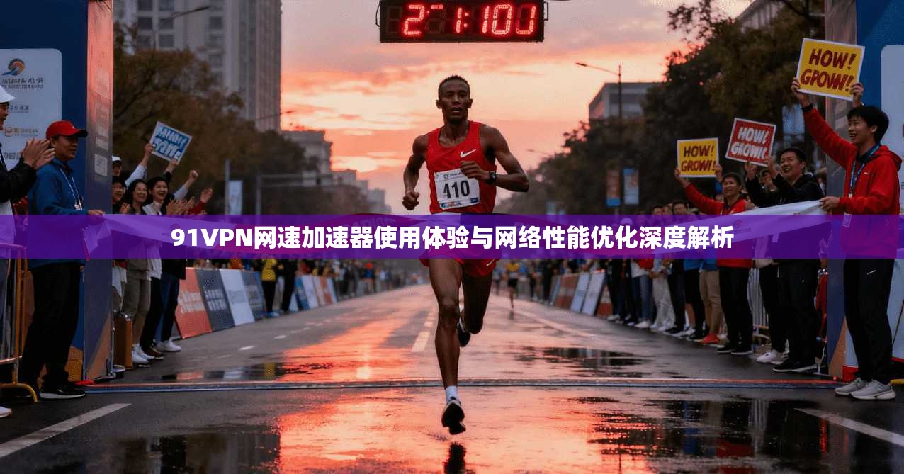 91VPN网速加速器使用体验与网络性能优化深度解析
