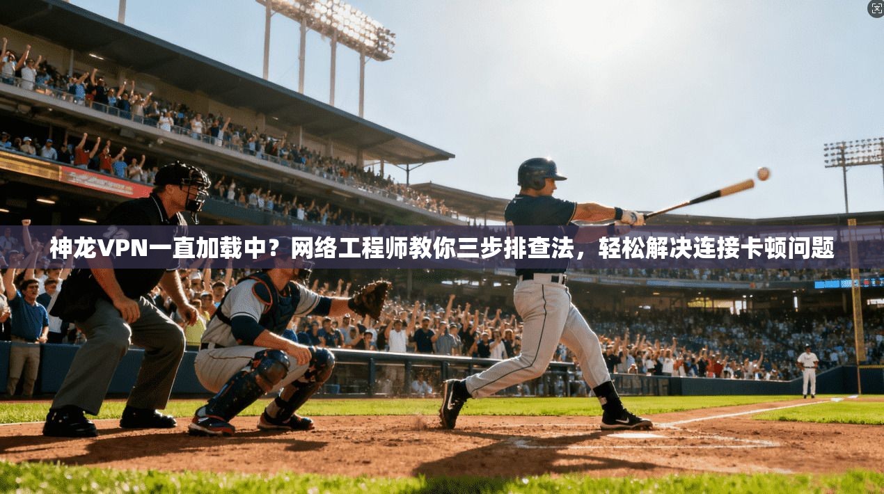神龙VPN一直加载中？网络工程师教你三步排查法，轻松解决连接卡顿问题