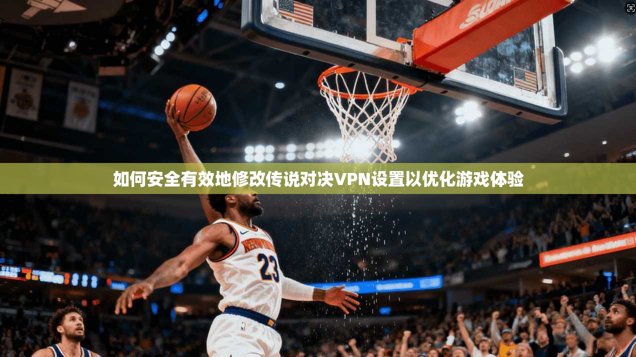 如何安全有效地修改传说对决VPN设置以优化游戏体验