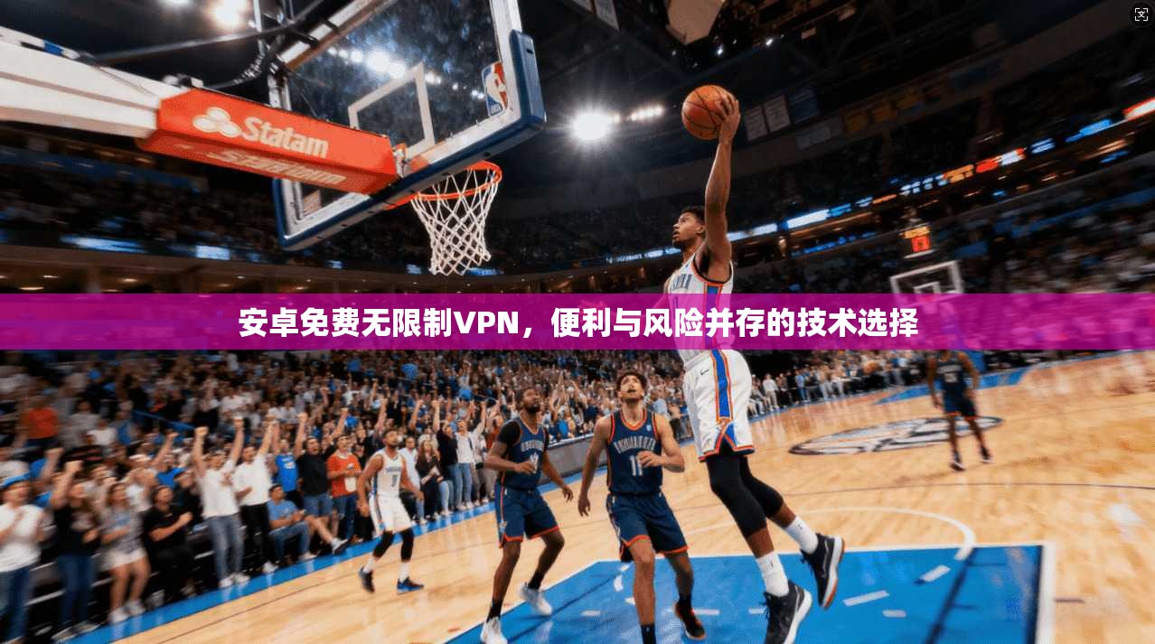 安卓免费无限制VPN，便利与风险并存的技术选择