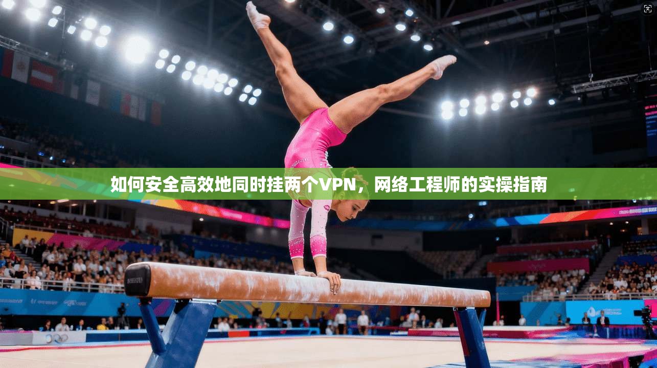 如何安全高效地同时挂两个VPN，网络工程师的实操指南