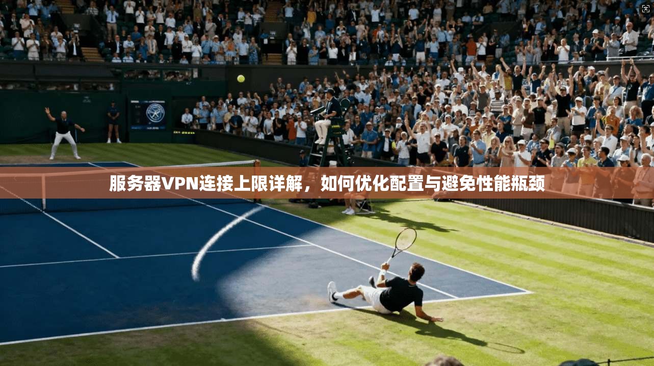 服务器VPN连接上限详解,如何优化配置与避免性能瓶颈