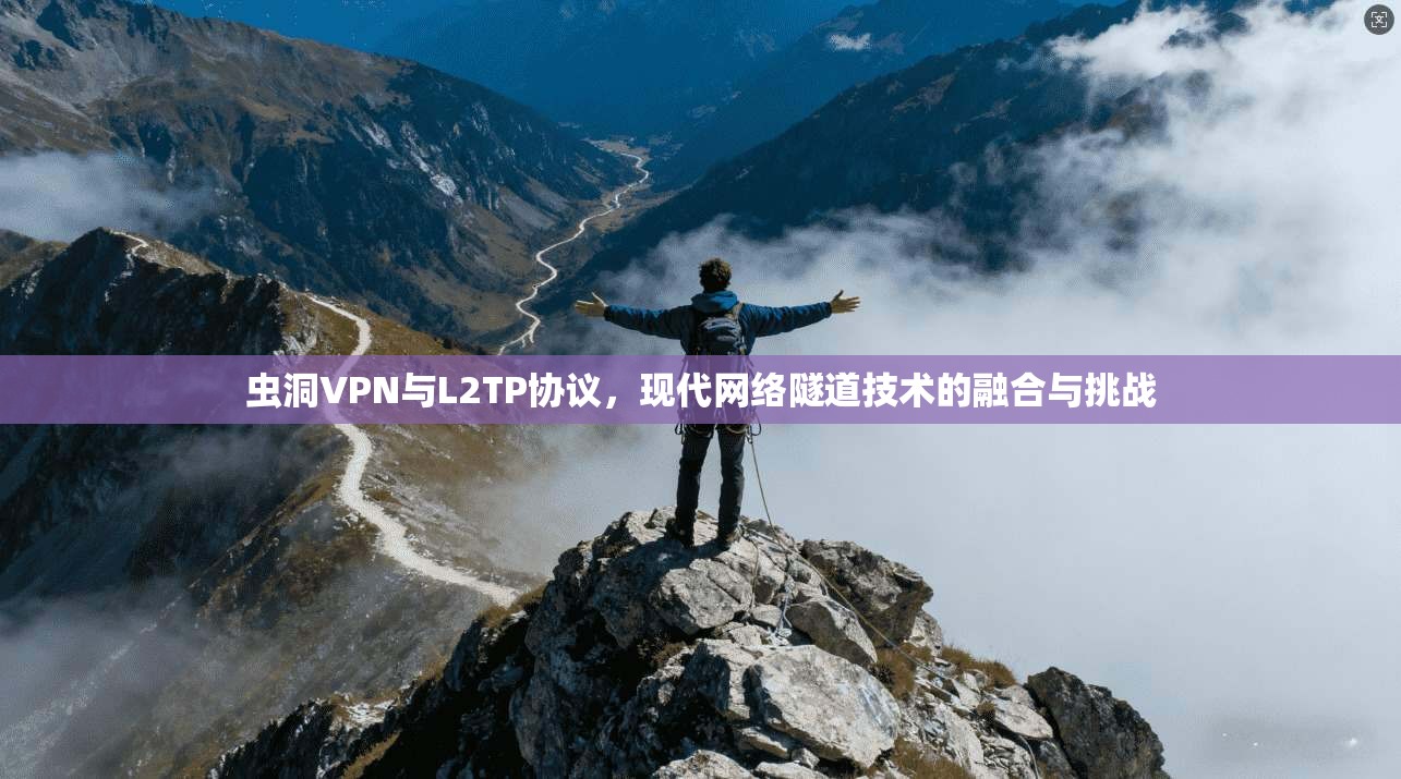 虫洞VPN与L2TP协议，现代网络隧道技术的融合与挑战