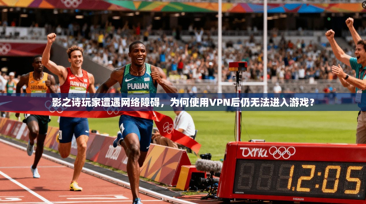 影之诗玩家遭遇网络障碍，为何使用VPN后仍无法进入游戏？