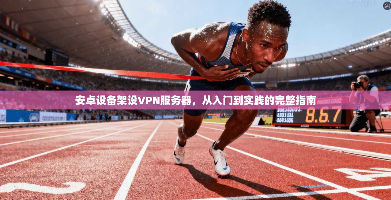 安卓设备架设VPN服务器，从入门到实践的完整指南