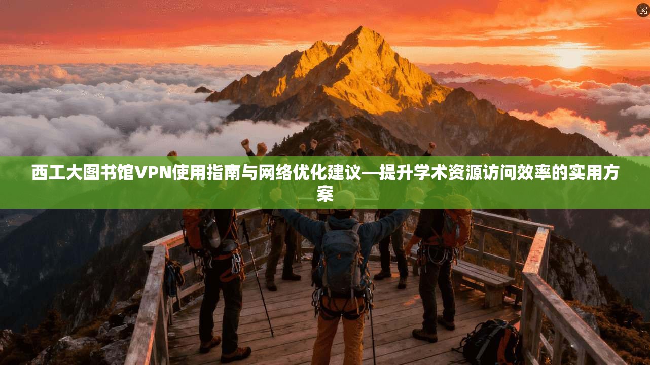 西工大图书馆VPN使用指南与网络优化建议—提升学术资源访问效率的实用方案