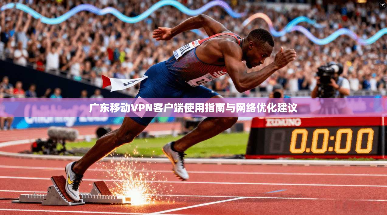 广东移动VPN客户端使用指南与网络优化建议